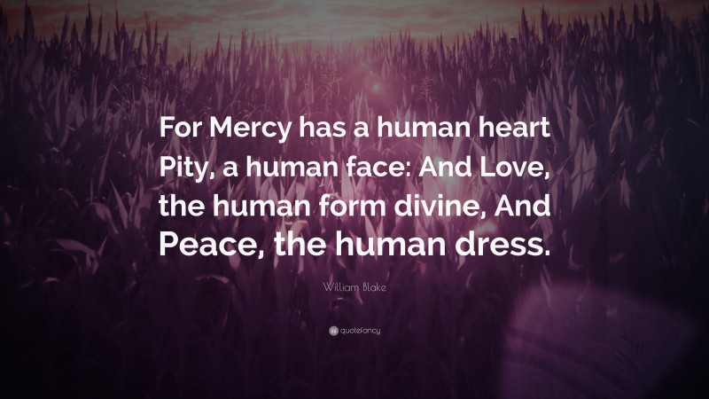 William Blake Quote: “For Mercy has a human heart Pity, a human face: And Love, the human form divine, And Peace, the human dress.”