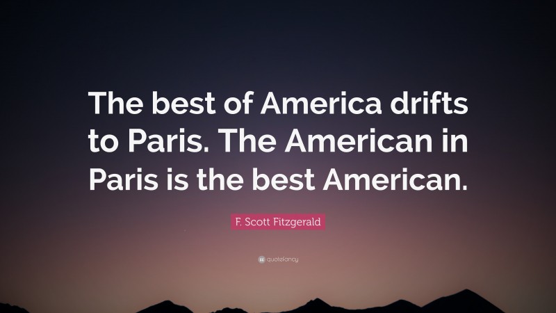 F. Scott Fitzgerald Quote: “The best of America drifts to Paris. The American in Paris is the best American.”