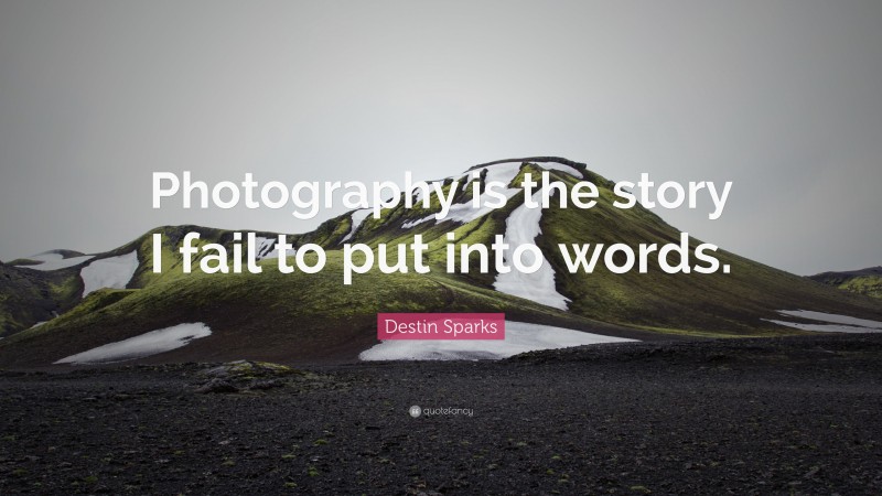 Destin Sparks Quote: “Photography is the story I fail to put into words.”