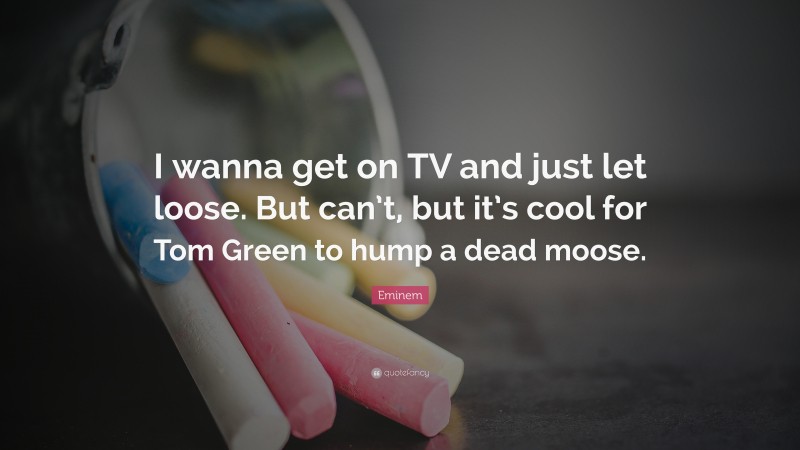 Eminem Quote: “I wanna get on TV and just let loose. But can’t, but it’s cool for Tom Green to hump a dead moose.”