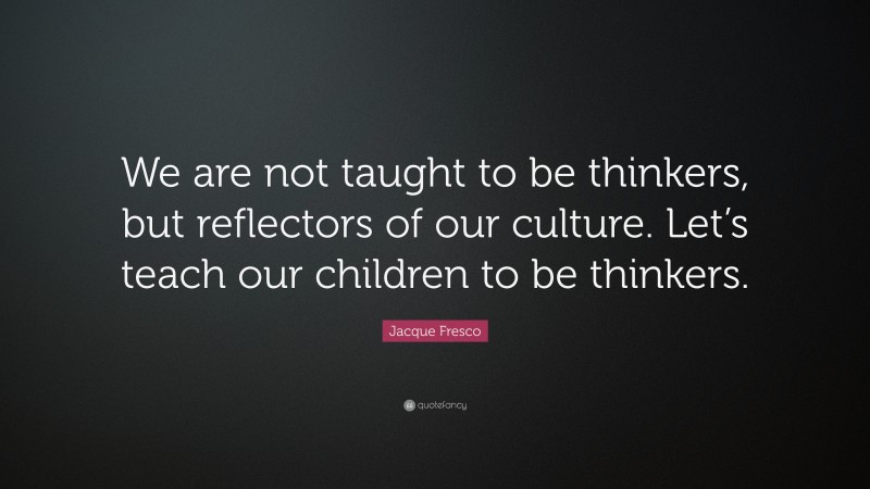 Jacque Fresco Quote: “We are not taught to be thinkers, but reflectors of our culture. Let’s teach our children to be thinkers.”