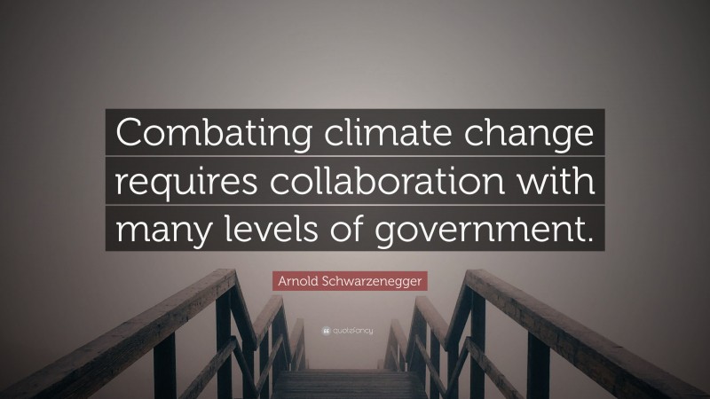 Arnold Schwarzenegger Quote: “Combating climate change requires collaboration with many levels of government.”