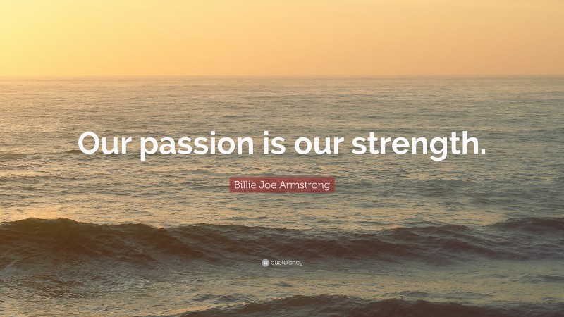 Billie Joe Armstrong Quote: “Our passion is our strength.”