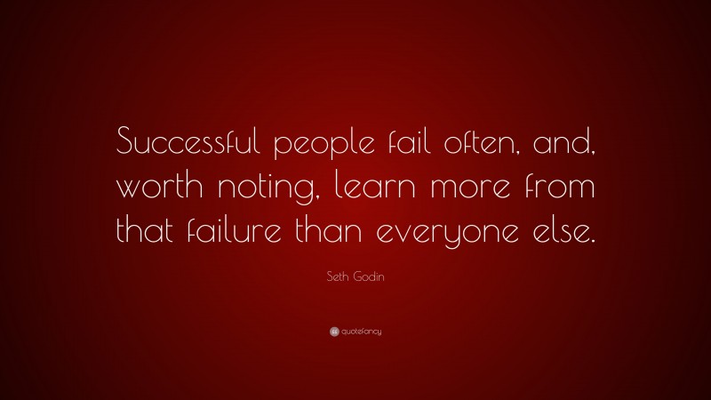 Seth Godin Quote: “Successful people fail often, and, worth noting, learn more from that failure than everyone else.”