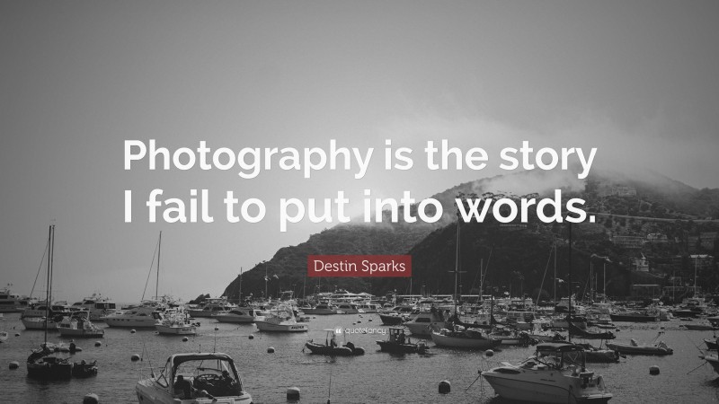 Destin Sparks Quote: “Photography is the story I fail to put into words.”