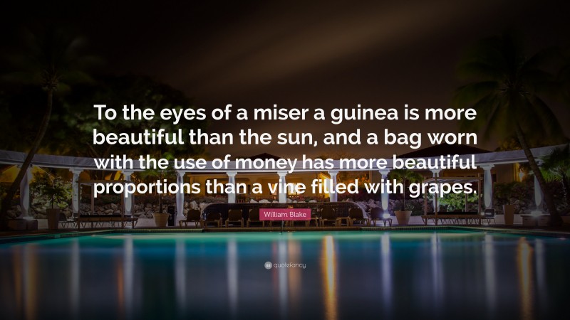 William Blake Quote: “To the eyes of a miser a guinea is more beautiful than the sun, and a bag worn with the use of money has more beautiful proportions than a vine filled with grapes.”
