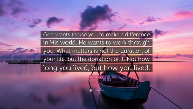 Rick Warren Quote: “God wants to use you to make a difference in His world. He wants to work through you. What matters is not the duration of your life, but the donation of it. Not how long you lived, but how you lived.”