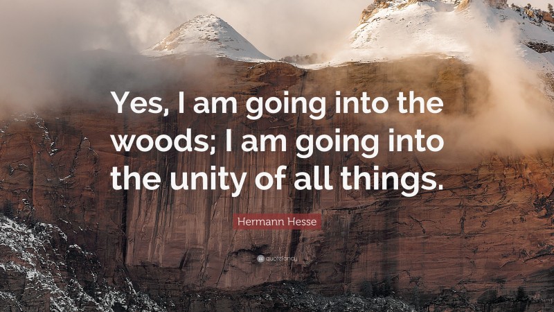 Hermann Hesse Quote: “Yes, I am going into the woods; I am going into the unity of all things.”