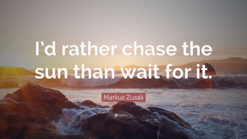 Markus Zusak Quote: “I’d rather chase the sun than wait for it.”