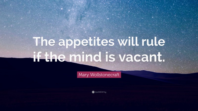Mary Wollstonecraft Quote: “The appetites will rule if the mind is vacant.”