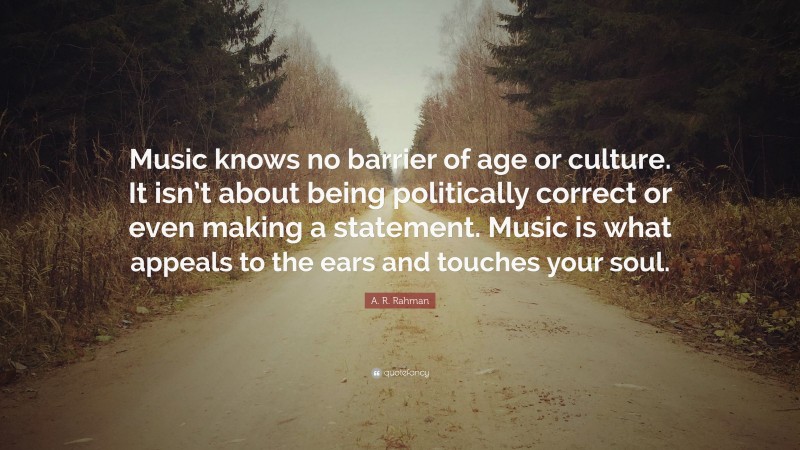 A. R. Rahman Quote: “Music knows no barrier of age or culture. It isn’t about being politically correct or even making a statement. Music is what appeals to the ears and touches your soul.”
