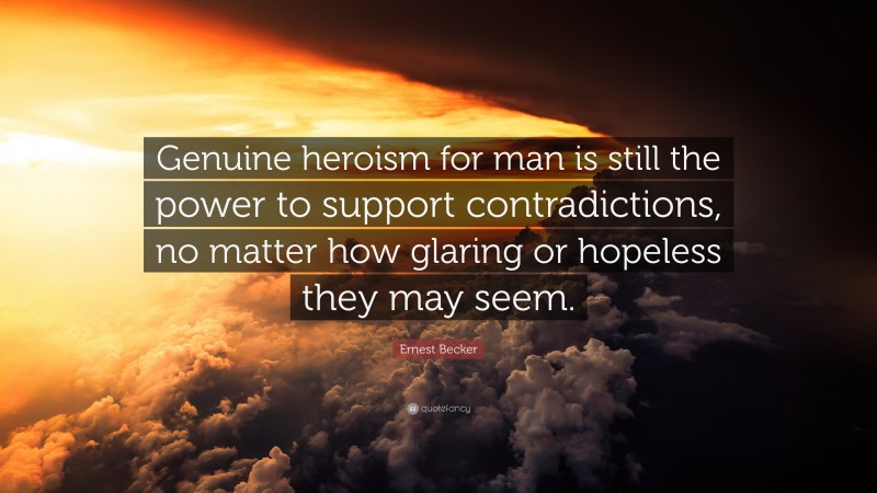 Ernest Becker Quote: “Genuine heroism for man is still the power to support contradictions, no matter how glaring or hopeless they may seem.”