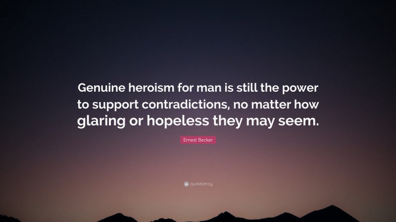 Ernest Becker Quote: “Genuine heroism for man is still the power to support contradictions, no matter how glaring or hopeless they may seem.”
