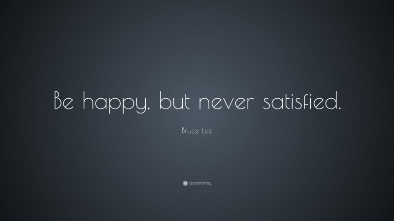 Bruce Lee Quote: “Be happy, but never satisfied.”