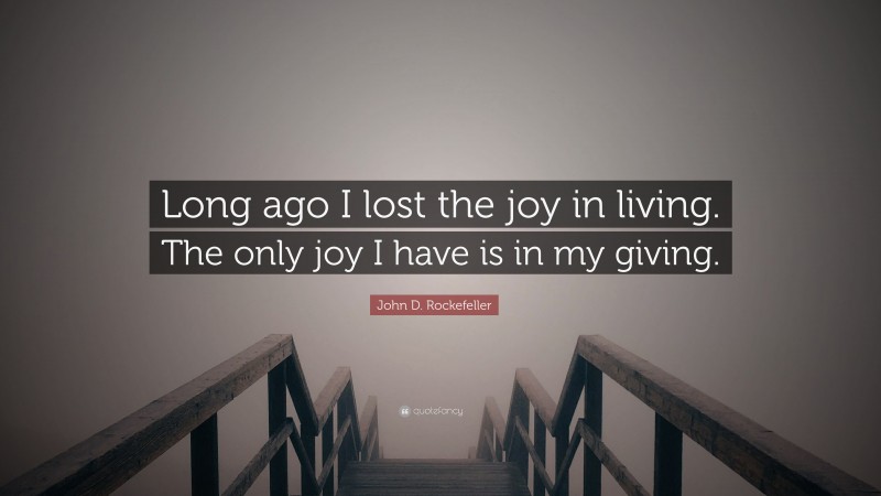 John D. Rockefeller Quote: “Long ago I lost the joy in living. The only joy I have is in my giving.”