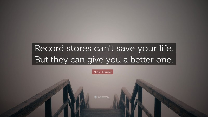 Nick Hornby Quote: “Record stores can’t save your life. But they can give you a better one.”