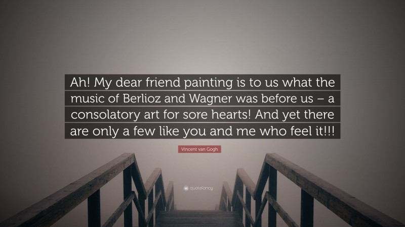 Vincent van Gogh Quote: “Ah! My dear friend painting is to us what the music of Berlioz and Wagner was before us – a consolatory art for sore hearts! And yet there are only a few like you and me who feel it!!!”