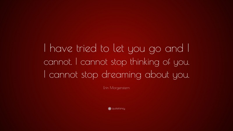 Erin Morgenstern Quote: “I have tried to let you go and I cannot. I cannot stop thinking of you. I cannot stop dreaming about you.”