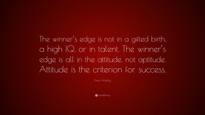 Denis Waitley Quote: “The winner’s edge is not in a gifted birth, a high IQ, or in talent. The winner’s edge is all in the attitude, not aptitude. Attitude is the criterion for success.”
