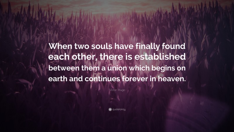 Victor Hugo Quote: “When two souls have finally found each other, there is established between them a union which begins on earth and continues forever in heaven.”