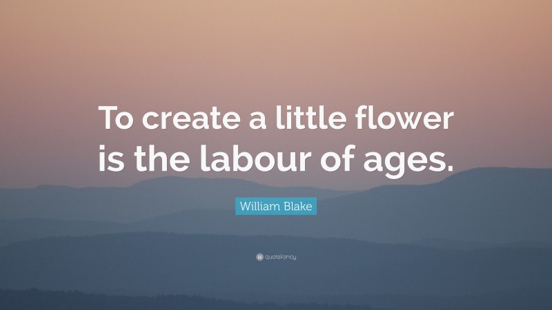 William Blake Quote: “To create a little flower is the labour of ages.”