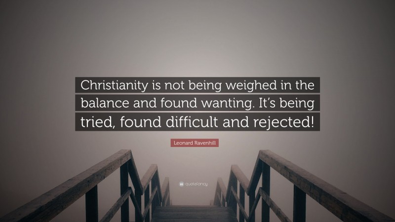 Leonard Ravenhill Quote: “Christianity is not being weighed in the balance and found wanting. It’s being tried, found difficult and rejected!”