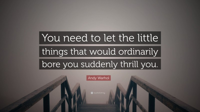 Andy Warhol Quote: “You need to let the little things that would ordinarily bore you suddenly thrill you.”