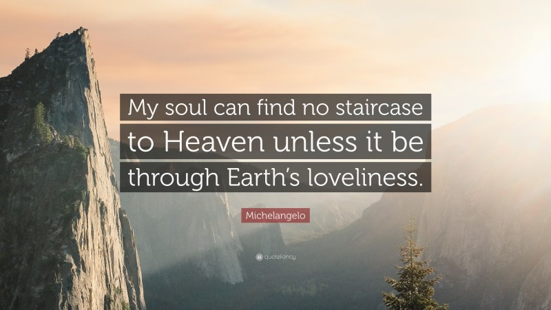 Michelangelo Quote: “My soul can find no staircase to Heaven unless it be through Earth’s loveliness.”