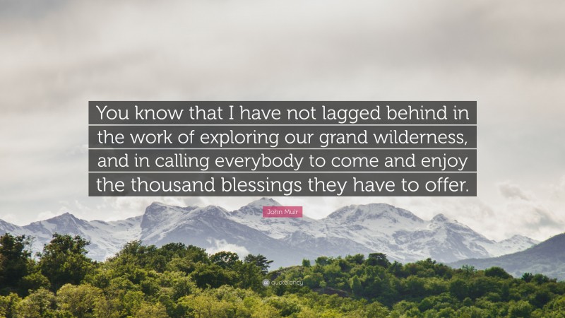John Muir Quote: “You know that I have not lagged behind in the work of exploring our grand wilderness, and in calling everybody to come and enjoy the thousand blessings they have to offer.”