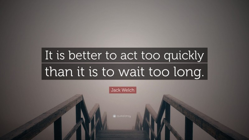 Jack Welch Quote: “It is better to act too quickly than it is to wait too long.”