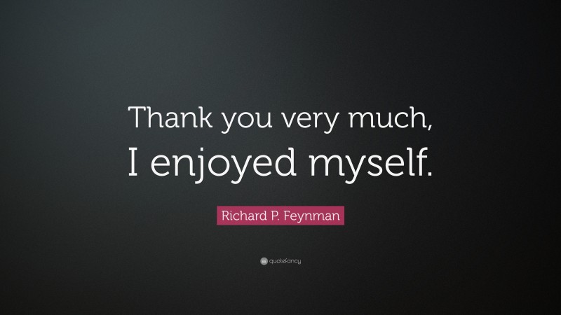 Richard P. Feynman Quote: “Thank you very much, I enjoyed myself.”