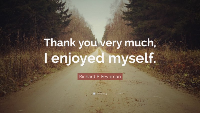 Richard P. Feynman Quote: “Thank you very much, I enjoyed myself.”