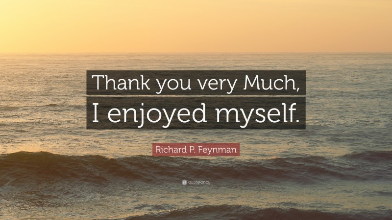 Richard P. Feynman Quote: “Thank you very Much, I enjoyed myself.”
