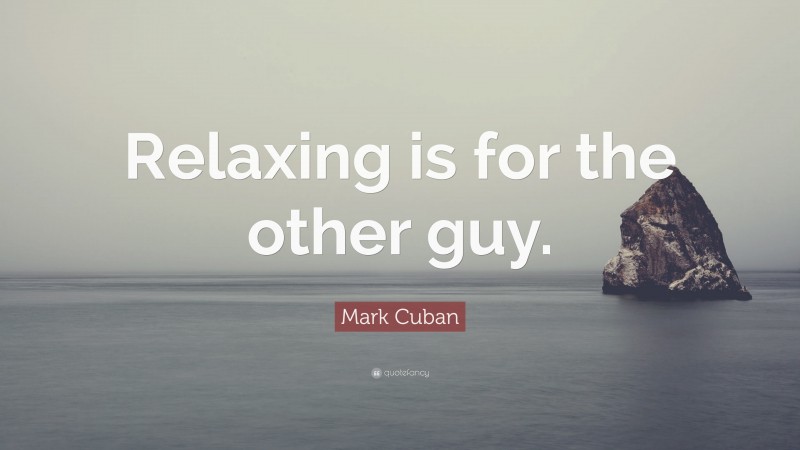 Mark Cuban Quote: “Relaxing is for the other guy.”