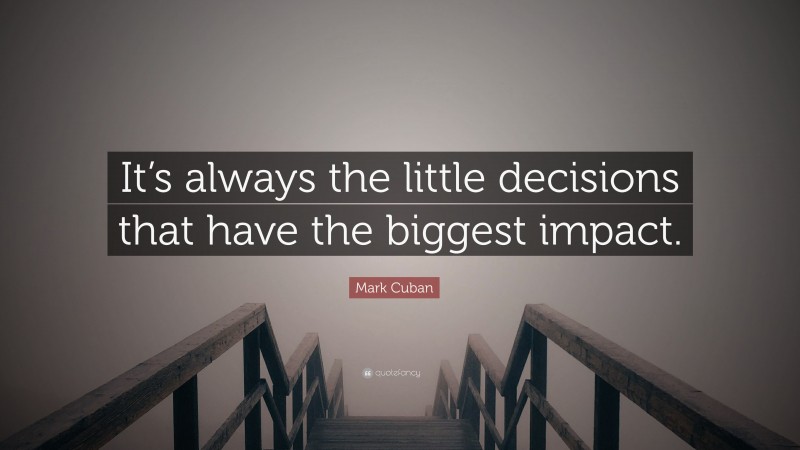 Mark Cuban Quote: “It’s always the little decisions that have the biggest impact.”
