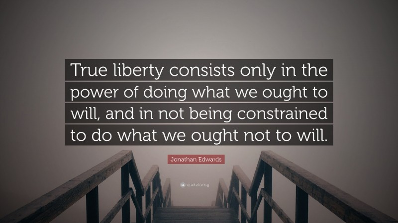 Jonathan Edwards Quote: “True liberty consists only in the power of doing what we ought to will, and in not being constrained to do what we ought not to will.”