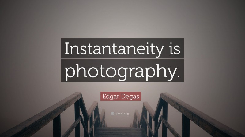 Edgar Degas Quote: “Instantaneity is photography.”