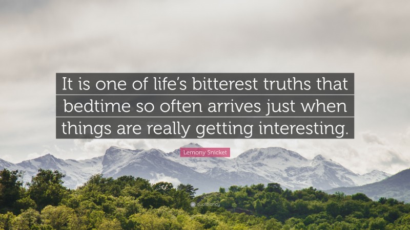 Lemony Snicket Quote: “It is one of life’s bitterest truths that bedtime so often arrives just when things are really getting interesting.”
