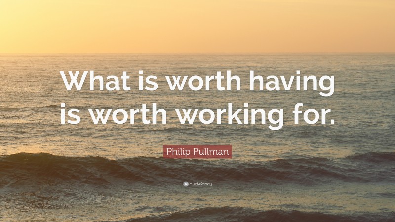Philip Pullman Quote: “What is worth having is worth working for.”