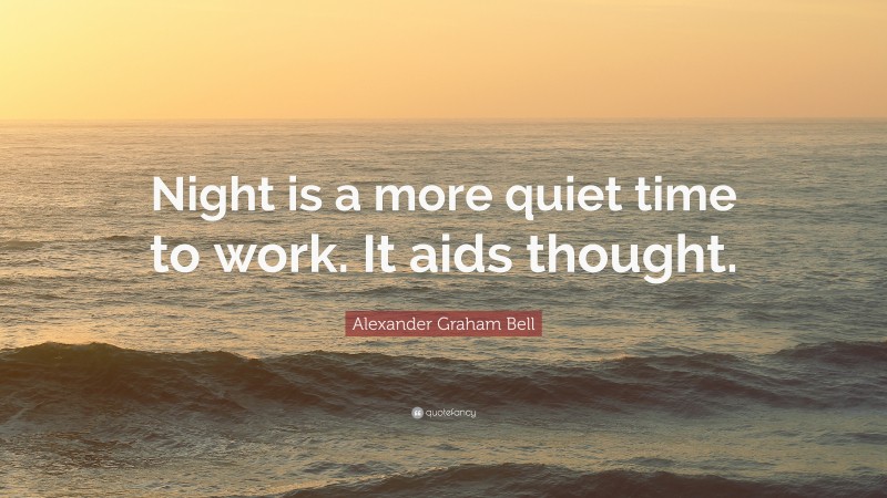 Alexander Graham Bell Quote: “Night is a more quiet time to work. It aids thought.”