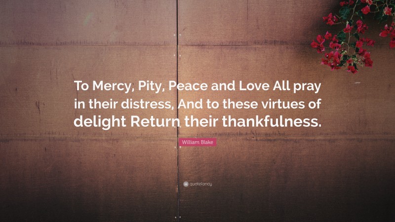 William Blake Quote: “To Mercy, Pity, Peace and Love All pray in their distress, And to these virtues of delight Return their thankfulness.”