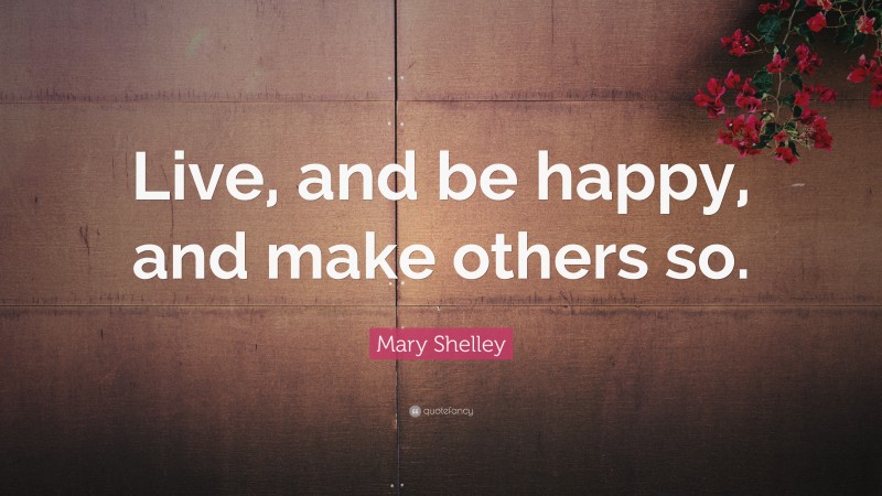 Mary Shelley Quote: “Live, and be happy, and make others so.”