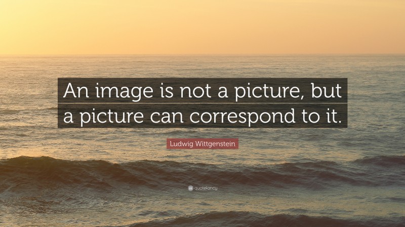 Ludwig Wittgenstein Quote: “An image is not a picture, but a picture can correspond to it.”