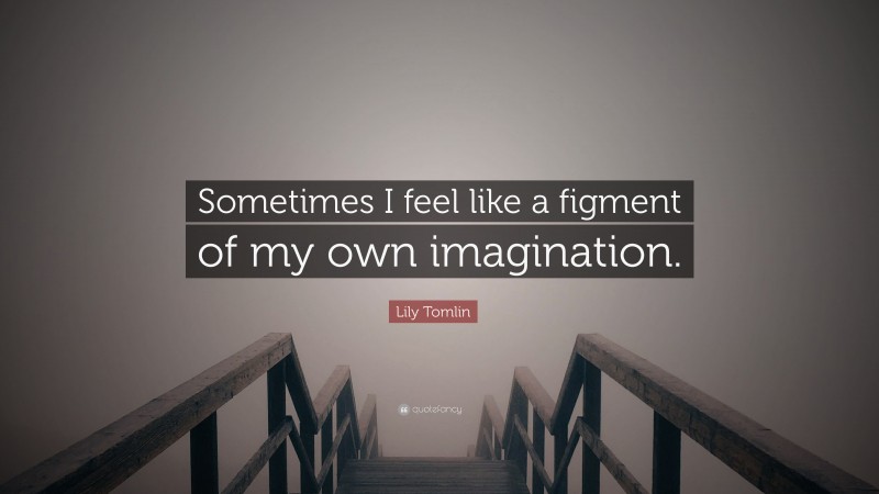 Lily Tomlin Quote: “Sometimes I feel like a figment of my own imagination.”