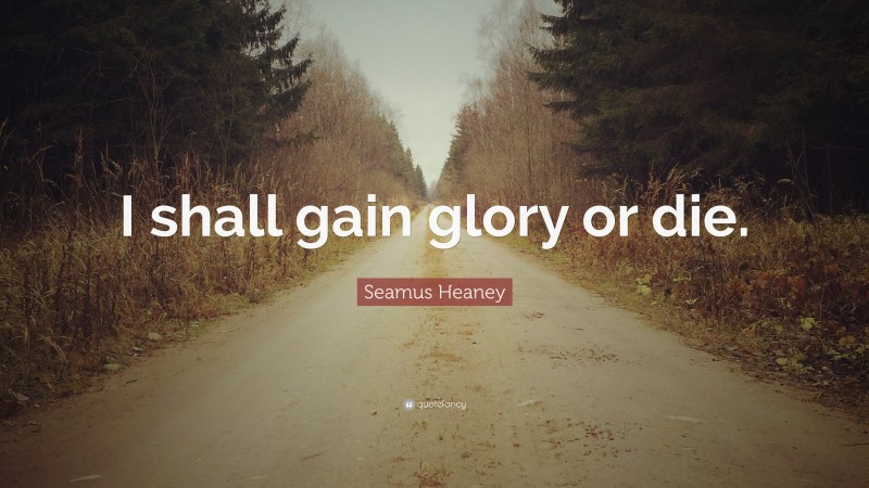 Seamus Heaney Quote: “I shall gain glory or die.”