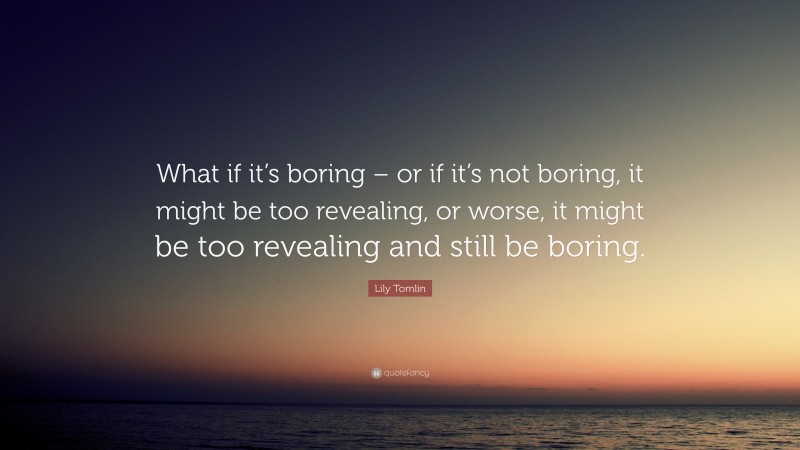 Lily Tomlin Quote: “What if it’s boring – or if it’s not boring, it might be too revealing, or worse, it might be too revealing and still be boring.”