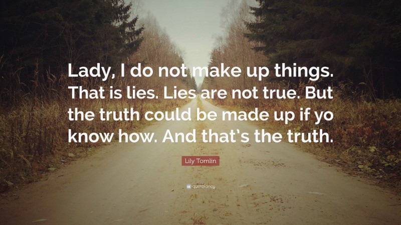 Lily Tomlin Quote: “Lady, I do not make up things. That is lies. Lies are not true. But the truth could be made up if yo know how. And that’s the truth.”