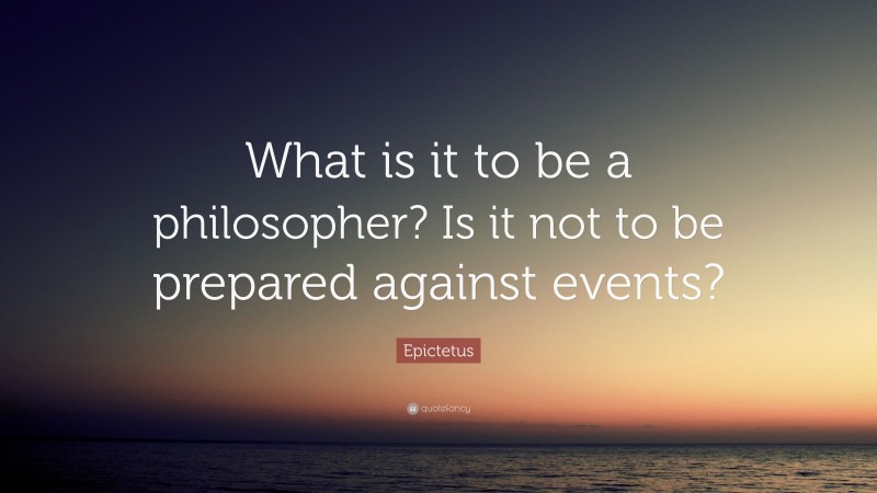 Epictetus Quote: “What is it to be a philosopher? Is it not to be prepared against events?”