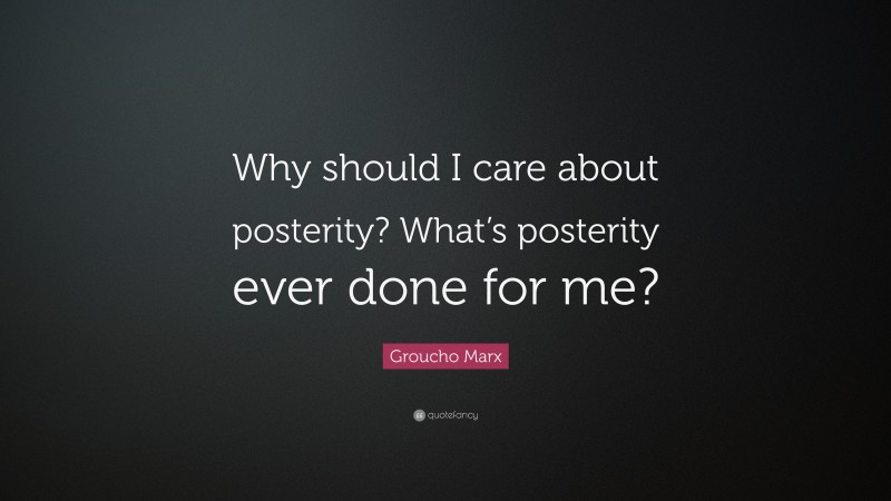 Groucho Marx Quote: “Why should I care about posterity? What’s posterity ever done for me?”