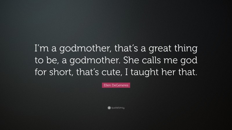 Ellen DeGeneres Quote: “I’m a godmother, that’s a great thing to be, a godmother. She calls me god for short, that’s cute, I taught her that.”